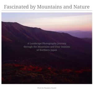 Koseki, Masahiro Fascinated by Mountains and Nature: A Landscape Photography Journey through the Mountains and Four Seasons of Northern Japan Koseki, Masahiro Fascinated by Mountains and Nature: A Landscape Photography Journey through the Mountains and Four Seasons of Northern Japan