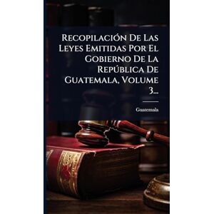 RecopilaciÃ3n De Las Leyes Emitidas Por El Gobierno De La Repðblica De Guatemala, Volume 3... RecopilaciÃ3n De Las Leyes Emitidas Por El Gobierno De La Repðblica De Guatemala, Volume 3...