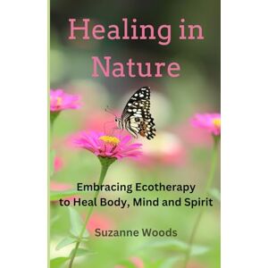Woods, Suzanne Healing in Nature: Embracing Ecotherapy to Heal Body, Mind and Spirit Woods, Suzanne Healing in Nature: Embracing Ecotherapy to Heal Body, Mind and Spirit