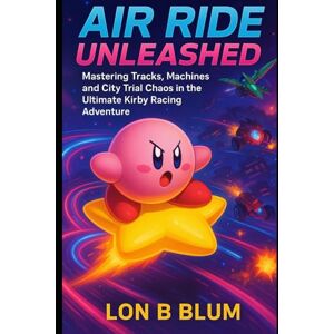 Blum, Lon B Air Ride Unleashed: Mastering Tracks, Machines, and City Trial Chaos in the Ultimate Kirby Racing Adventure Blum, Lon B Air Ride Unleashed: Mastering Tracks, Machines, and City Trial Chaos in the Ultimate Kirby Racing Adventure