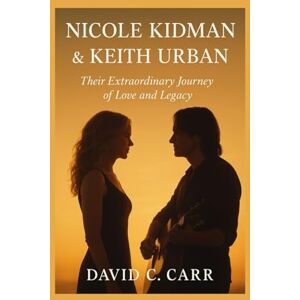 C. Carr, David NICOLE KIDMAN & KEITH URBAN: Their Extraordinary Journey of Love and Legacy C. Carr, David NICOLE KIDMAN & KEITH URBAN: Their Extraordinary Journey of Love and Legacy