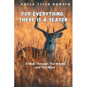 Bowser, Kayla Tyler For Everything There Is A Season: A Walk Through The Woods and The Word Bowser, Kayla Tyler For Everything There Is A Season: A Walk Through The Woods and The Word