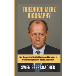 EBERSBACHER, SWEN FRIEDRICH MERZ BIOGRAPHY: From Conservative Rival to Chancellor of Germany – A Journey Through Power, Retreat, and Return EBERSBACHER, SWEN FRIEDRICH MERZ BIOGRAPHY: From Conservative Rival to Chancellor of Germany – A Journey Through Power, Retreat, and Return