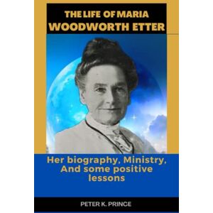 Prince, Peter K. THE LIFE OF MARIA WOODWORTH ETTER: Her biography, Ministry, And some positive lessons Prince, Peter K. THE LIFE OF MARIA WOODWORTH ETTER: Her biography, Ministry, And some positive lessons
