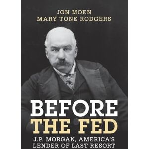 Moen, Jon Before the Fed: J.P. Morgan, America's Lender of Last Resort (Studies in Macroeconomic History) Moen, Jon Before the Fed: J.P. Morgan, America's Lender of Last Resort (Studies in Macroeconomic History)