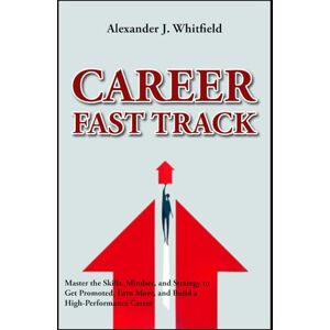 Whitfield, Alexander J. Career Fast Track: Master the Skills, Mindset, and Strategy to Get Promoted, Earn More, and Build a High-Performance Career Whitfield, Alexander J. Career Fast Track: Master the Skills, Mindset, and Strategy to Get Promoted, Earn More, and Build a High-Performance Career