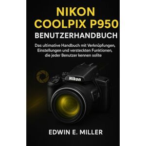 Miller, Edwin E. Nikon CoolPix P950 Benutzerhandbuch: Das ultimative Handbuch mit Verknüpfungen, Einstellungen und versteckten Funktionen, die jeder Benutzer kennen sollte Miller, Edwin E. Nikon CoolPix P950 Benutzerhandbuch: Das ultimative Handbuch mit Verknüpfungen, Einstellungen und versteckten Funktionen, die jeder Benutzer kennen sollte