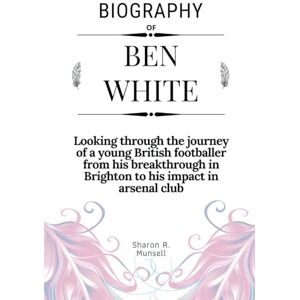 R. Munsell, Sharon Biography of Ben White: Looking through the journey of a young British footballer from his breakthrough in Brighton to his impact in arsenal club R. Munsell, Sharon Biography of Ben White: Looking through the journey of a young British footballer from his breakthrough in Brighton to his impact in arsenal club
