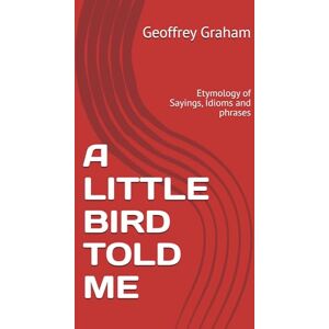 Graham, Geoffrey A LITTLE BIRD TOLD ME: Etymology of Sayings, Idioms and phrases Graham, Geoffrey A LITTLE BIRD TOLD ME: Etymology of Sayings, Idioms and phrases
