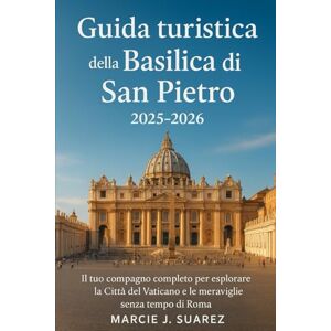 Suarez, Marcie J. Guida turistica della Basilica di San Pietro 2025-2026: Il tuo compagno completo per esplorare la Città del Vaticano e le meraviglie senza tempo di Roma Suarez, Marcie J. Guida turistica della Basilica di San Pietro 2025-2026: Il tuo compagno completo per esplorare la Città del Vaticano e le meraviglie senza tempo di Roma