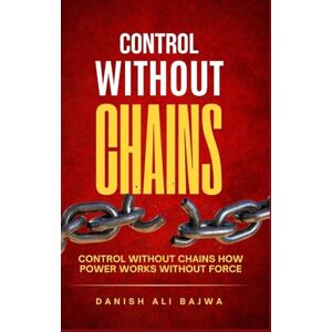 Bajwa, Danish Ali Control Without Chains: Control Without Chains How Power Works Without Force Bajwa, Danish Ali Control Without Chains: Control Without Chains How Power Works Without Force