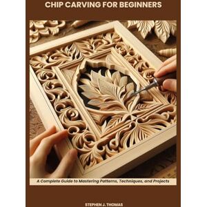 THOMAS, STEPHEN J. CHIP CARVING FOR BEGINNERS: A Complete Guide to Mastering Patterns, Techniques, and Projects THOMAS, STEPHEN J. CHIP CARVING FOR BEGINNERS: A Complete Guide to Mastering Patterns, Techniques, and Projects