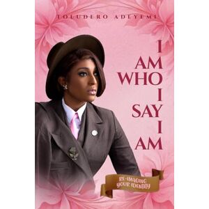 Adeyemi, Toludero I AM WHO I SAY I AM: RE-IMAGING YOUR IDENTITY Adeyemi, Toludero I AM WHO I SAY I AM: RE-IMAGING YOUR IDENTITY