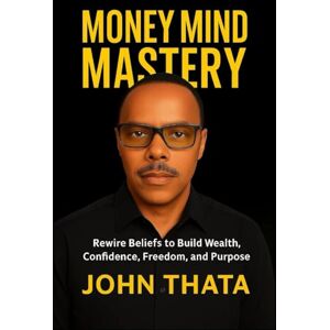 Thata, John Money Mind Mastery: Rewire Beliefs to Build Wealth, Confidence, Freedom, and Purpose Thata, John Money Mind Mastery: Rewire Beliefs to Build Wealth, Confidence, Freedom, and Purpose