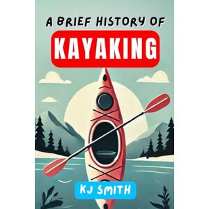 Smith, KJ A Brief History of Kayaking (A Brief History of Sports Edition) Smith, KJ A Brief History of Kayaking (A Brief History of Sports Edition)