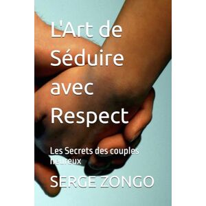 ZONGO, SERGE L'Art de Séduire avec Respect: Les Secrets des couples heureux ZONGO, SERGE L'Art de Séduire avec Respect: Les Secrets des couples heureux