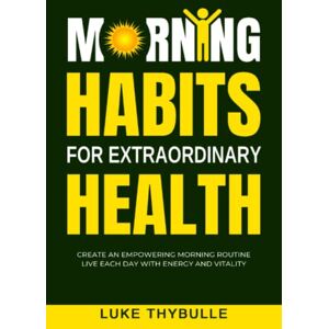 Thybulle, Luke Morning Habits For Extraordinary Health: Create An Empowering Morning Routine, Live Each Day With Energy And Vitality Thybulle, Luke Morning Habits For Extraordinary Health: Create An Empowering Morning Routine, Live Each Day With Energy And Vitality