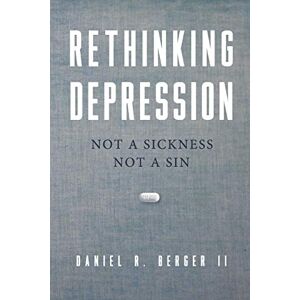 Berger II, Dr Daniel R. Rethinking Depression: Not a Sickness Not a Sin Berger II, Dr Daniel R. Rethinking Depression: Not a Sickness Not a Sin