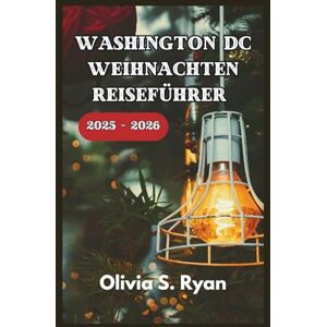 S. Ryan, Olivia WASHINGTON DC WEIHNACHTEN REISEFÜHRER 2025 – 2026: Entdecken Sie die besten Urlaubsattraktionen, kultigen Veranstaltungen und versteckten Schätze S. Ryan, Olivia WASHINGTON DC WEIHNACHTEN REISEFÜHRER 2025 – 2026: Entdecken Sie die besten Urlaubsattraktionen, kultigen Veranstaltungen und versteckten Schätze