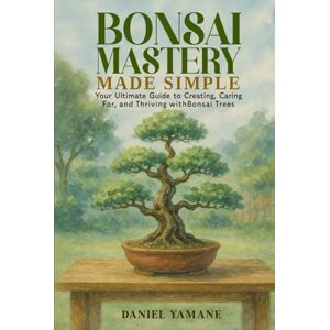 Yamane, Daniel Bonsai Mastery Made Simple: Your Ultimate Guide to Creating, Car-ing For, and Thriving with Bonsai Trees Yamane, Daniel Bonsai Mastery Made Simple: Your Ultimate Guide to Creating, Car-ing For, and Thriving with Bonsai Trees