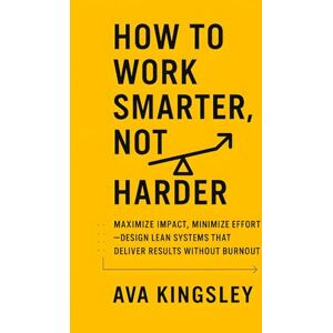 Kingsley, Ava How to Work Smarter, Not Harder: Maximize Impact, Minimize Effort, Design Lean Systems That Deliver Results Without Burnout (Calm Productivity) Kingsley, Ava How to Work Smarter, Not Harder: Maximize Impact, Minimize Effort, Design Lean Systems That Deliver Results Without Burnout (Calm Productivity)