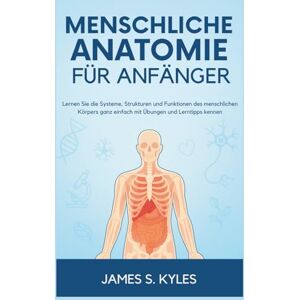 S. Kyles, James MENSCHLICHE ANATOMIE FÜR ANFÄNGER: Lernen Sie die Systeme, Strukturen und Funktionen des menschlichen Körpers ganz einfach mit Übungen und Lerntipps kennen S. Kyles, James MENSCHLICHE ANATOMIE FÜR ANFÄNGER: Lernen Sie die Systeme, Strukturen und Funktionen des menschlichen Körpers ganz einfach mit Übungen und Lerntipps kennen