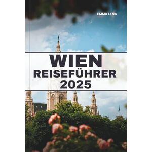 Lena, Emma WIEN REISEFÜHRER 2025: Erleben Sie kaiserliche Paläste, klassische Musik, gemütliche Kaffeehäuser und Insidertipps für einen anspruchsvollen Kurzurlaub in Europa. Lena, Emma WIEN REISEFÜHRER 2025: Erleben Sie kaiserliche Paläste, klassische Musik, gemütliche Kaffeehäuser und Insidertipps für einen anspruchsvollen Kurzurlaub in Europa.