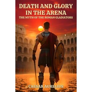 Aurelius, Caesar Death and Glory in the Arena: The Myth of the Roman Gladiators: How gladiators in the Roman Empire won over crowds and forged their own legend in ... of Ancient Rome: Life, Battles and Myths) Aurelius, Caesar Death and Glory in the Arena: The Myth of the Roman Gladiators: How gladiators in the Roman Empire won over crowds and forged their own legend in ... of Ancient Rome: Life, Battles and Myths)