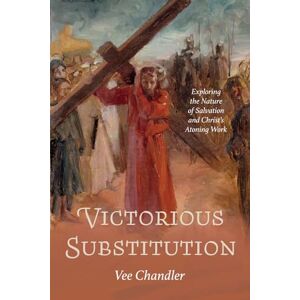 Chandler, Vee Victorious Substitution: Exploring the Nature of Salvation and Christ's Atoning Work Chandler, Vee Victorious Substitution: Exploring the Nature of Salvation and Christ's Atoning Work