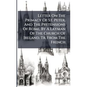 Anonymous Letter On The Primacy Of St. Peter, And The Pretensions Of Rome, By A Layman Of The Church Of Ireland. Tr. From The French Anonymous Letter On The Primacy Of St. Peter, And The Pretensions Of Rome, By A Layman Of The Church Of Ireland. Tr. From The French