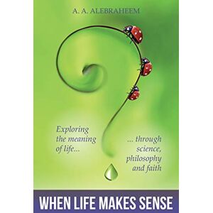 ALEBRAHEEM, A. A. When Life Makes Sense: Exploring the meaning of life through science, philosophy and faith ALEBRAHEEM, A. A. When Life Makes Sense: Exploring the meaning of life through science, philosophy and faith