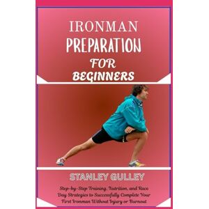 Stanley IRONMAN PREPARATION FOR BEGINNERS: Step-by-Step Training, Nutrition, and Race Day Strategies to Successfully Complete Your First Ironman Without Injury or Burnout Stanley IRONMAN PREPARATION FOR BEGINNERS: Step-by-Step Training, Nutrition, and Race Day Strategies to Successfully Complete Your First Ironman Without Injury or Burnout