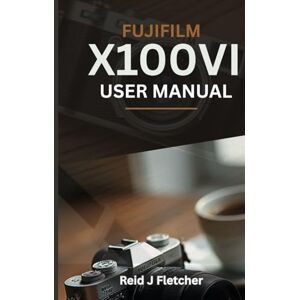 Fletcher, Reid J FUJIFILM X100VI USER MANUAL (With Illustrations): Your Visual Guide To Settings, Techniques and Real-World Tips For Creative Photography Fletcher, Reid J FUJIFILM X100VI USER MANUAL (With Illustrations): Your Visual Guide To Settings, Techniques and Real-World Tips For Creative Photography