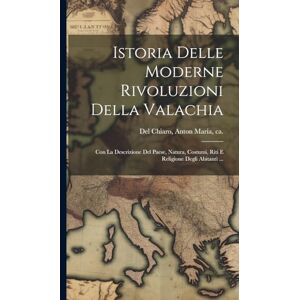 Istoria Delle Moderne Rivoluzioni Della Valachia: Con La Descrizione Del Paese, Natura, Costumi, Riti E Religione Degli Abitanti ... Istoria Delle Moderne Rivoluzioni Della Valachia: Con La Descrizione Del Paese, Natura, Costumi, Riti E Religione Degli Abitanti ...