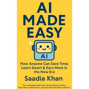 Khan, Saadia AI Made Easy: How Anyone Can Save Time, Learn Smart, and Earn More in the New Era Khan, Saadia AI Made Easy: How Anyone Can Save Time, Learn Smart, and Earn More in the New Era