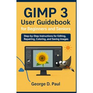 D. Paul, George GIMP 3 User Guidebook for Beginners and Seniors: Step-by-Step Instructions for Editing, Repairing, Coloring, and Saving Images D. Paul, George GIMP 3 User Guidebook for Beginners and Seniors: Step-by-Step Instructions for Editing, Repairing, Coloring, and Saving Images