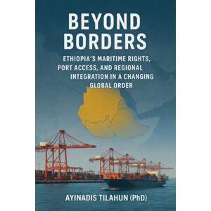 Woldetsadik, Ayinadis Beyond Borders: Ethiopia's Maritime Rights, Port Access, and Regional Integration in a Changing Global Order. Woldetsadik, Ayinadis Beyond Borders: Ethiopia's Maritime Rights, Port Access, and Regional Integration in a Changing Global Order.
