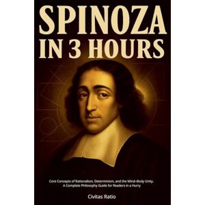 Ratio, Civitas Spinoza in 3 Hours: Core Concepts of Rationalism, Determinism, and the Mind-Body Unity A Complete Philosophy Guide for Readers in a Hurry Ratio, Civitas Spinoza in 3 Hours: Core Concepts of Rationalism, Determinism, and the Mind-Body Unity A Complete Philosophy Guide for Readers in a Hurry