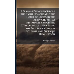 Gillespie, George A Sermon Preached Before the Right Honourable the House of Lords, in the Abbey Church at Westminster, Upon the 27Th. of August, 1645. Being the Day Appointed for Solemne and Publique Humiliation Gillespie, George A Sermon Preached Before the Right Honourable the House of Lords, in the Abbey Church at Westminster, Upon the 27Th. of August, 1645. Being the Day Appointed for Solemne and Publique Humiliation