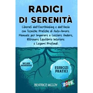 MCCOY, BEATRICE Radici di Serenità: Liberati dall’overthinking e dall’ansia con tecniche pratiche di auto-amore. Manuale per imparare a lasciare andare, ritrovare equilibrio interiore e legami profondi MCCOY, BEATRICE Radici di Serenità: Liberati dall’overthinking e dall’ansia con tecniche pratiche di auto-amore. Manuale per imparare a lasciare andare, ritrovare equilibrio interiore e legami profondi
