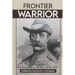 Simpson, Cameron V. Frontier Warrior: The Life of Major General Sir Edward Yewd Brabant, KCB, CMG: A South African Colonial General Simpson, Cameron V. Frontier Warrior: The Life of Major General Sir Edward Yewd Brabant, KCB, CMG: A South African Colonial General