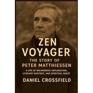 Crossfield, Daniel Zen Voyager: The Story of Peter Matthiessen: A Life of Wilderness Exploration, Literary Mastery, and Spiritual Quest Crossfield, Daniel Zen Voyager: The Story of Peter Matthiessen: A Life of Wilderness Exploration, Literary Mastery, and Spiritual Quest