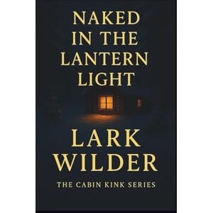 Wilder, Lark Naked in the Lantern Light: Desire in the Wild: Where Art and Instinct Collide (The Cabin Kink Series) Wilder, Lark Naked in the Lantern Light: Desire in the Wild: Where Art and Instinct Collide (The Cabin Kink Series)