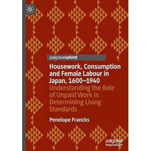 Francks, Penelope Housework, Consumption and Female Labour in Japan, 1600―1940: Understanding the Role of Unpaid Work in Determining Living Standards (Palgrave Studies in Economic History) Francks, Penelope Housework, Consumption and Female Labour in Japan, 1600―1940: Understanding the Role of Unpaid Work in Determining Living Standards (Palgrave Studies in Economic History)