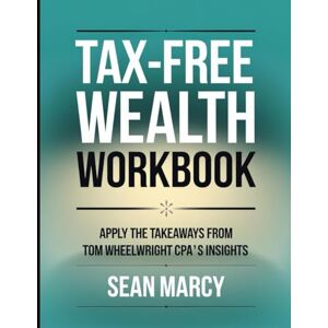 Marcy, Sean Tax Free Wealth Workbook: Apply the Takeaways From Tom Wheelwright Cpa's Insights Marcy, Sean Tax Free Wealth Workbook: Apply the Takeaways From Tom Wheelwright Cpa's Insights