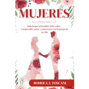 J. Toscani, Romola Mujeres: Todo lo que un hombre debe saber – Comprender, amar y conectarse con la pareja de tu vida J. Toscani, Romola Mujeres: Todo lo que un hombre debe saber – Comprender, amar y conectarse con la pareja de tu vida