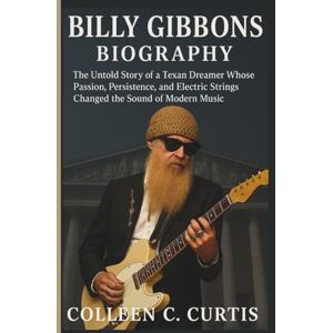 C. Curtis, Colleen BILLY GIBBONS BIOGRAPHY: The Untold Story of a Texan Dreamer Whose Passion, Persistence, and Electric Strings Changed the Sound of Modern Music C. Curtis, Colleen BILLY GIBBONS BIOGRAPHY: The Untold Story of a Texan Dreamer Whose Passion, Persistence, and Electric Strings Changed the Sound of Modern Music