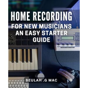 G Mac, Beulah . Home Recording for New Musicians: An Easy Starter Guide: Creating Pro-Quality Music from Home: A Step-by-Step Guide for Beginners G Mac, Beulah . Home Recording for New Musicians: An Easy Starter Guide: Creating Pro-Quality Music from Home: A Step-by-Step Guide for Beginners
