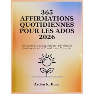 Bryn, Arden K. 365 AFFIRMATIONS QUOTIDIENNES POUR LES ADOS 2026: Découvrez la paix intérieure, Développez l'estime de soi et Transformez Votre vie Bryn, Arden K. 365 AFFIRMATIONS QUOTIDIENNES POUR LES ADOS 2026: Découvrez la paix intérieure, Développez l'estime de soi et Transformez Votre vie