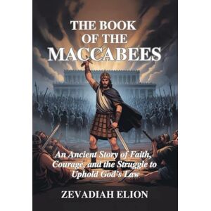 Elion, Zevadiah The Book of the Maccabees: An Ancient Story of Faith, Courage, and the Struggle to Uphold God's Law Elion, Zevadiah The Book of the Maccabees: An Ancient Story of Faith, Courage, and the Struggle to Uphold God's Law